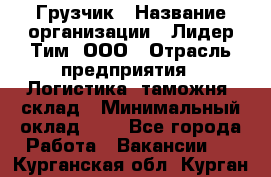 Грузчик › Название организации ­ Лидер Тим, ООО › Отрасль предприятия ­ Логистика, таможня, склад › Минимальный оклад ­ 1 - Все города Работа » Вакансии   . Курганская обл.,Курган г.